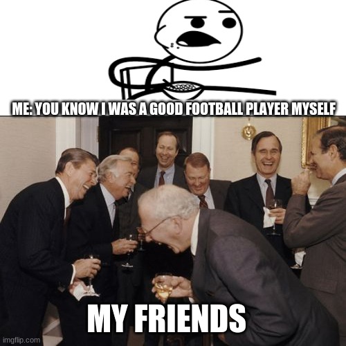 Laughing Men In Suits Meme | ME: YOU KNOW I WAS A GOOD FOOTBALL PLAYER MYSELF; MY FRIENDS | image tagged in memes,laughing men in suits | made w/ Imgflip meme maker