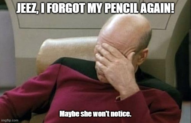 forgot pencil | JEEZ, I FORGOT MY PENCIL AGAIN! Maybe she won't notice. | image tagged in memes,captain picard facepalm | made w/ Imgflip meme maker