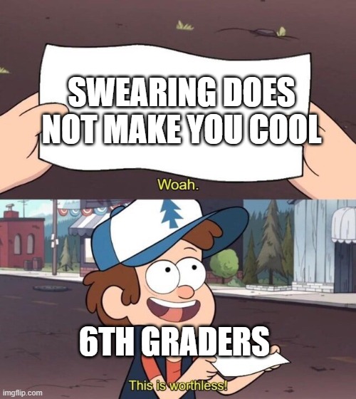 it is true | SWEARING DOES NOT MAKE YOU COOL; 6TH GRADERS | image tagged in gravity falls meme | made w/ Imgflip meme maker