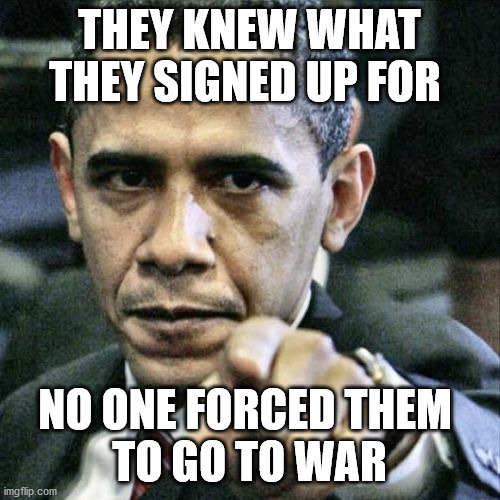 Pissed Off Obama Meme | THEY KNEW WHAT THEY SIGNED UP FOR NO ONE FORCED THEM 
TO GO TO WAR | image tagged in memes,pissed off obama | made w/ Imgflip meme maker
