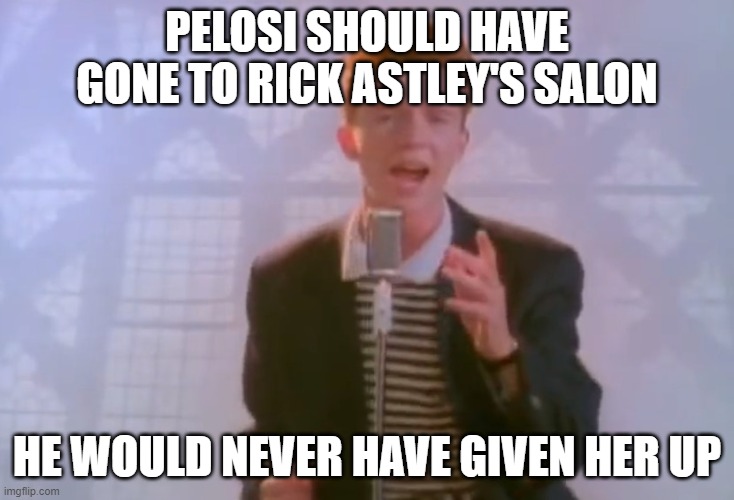Oh Nancy, the solution was so clear . . . | PELOSI SHOULD HAVE GONE TO RICK ASTLEY'S SALON; HE WOULD NEVER HAVE GIVEN HER UP | image tagged in rick astley,nancy pelosi,salon,coronavirus | made w/ Imgflip meme maker