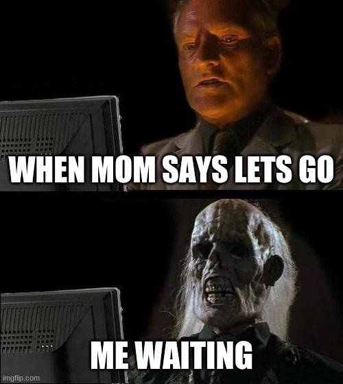 I'll Just Wait Here | WHEN MOM SAYS LETS GO; ME WAITING | image tagged in memes,i'll just wait here | made w/ Imgflip meme maker