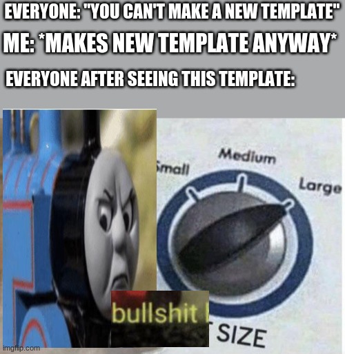 Oof size large | EVERYONE: "YOU CAN'T MAKE A NEW TEMPLATE"; ME: *MAKES NEW TEMPLATE ANYWAY*; EVERYONE AFTER SEEING THIS TEMPLATE: | image tagged in oof size large | made w/ Imgflip meme maker