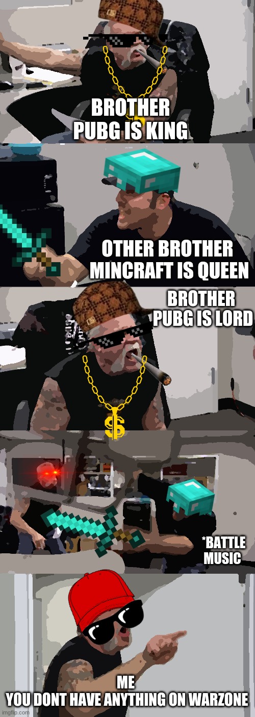 An average family afternoon | BROTHER
PUBG IS KING; OTHER BROTHER 
MINCRAFT IS QUEEN; BROTHER 
PUBG IS LORD; *BATTLE MUSIC; ME 
YOU DONT HAVE ANYTHING ON WARZONE | image tagged in memes,american chopper argument | made w/ Imgflip meme maker