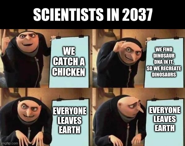 I think I predicted the future | SCIENTISTS IN 2037; WE CATCH A CHICKEN; WE FIND DINOSAUR DNA IN IT, SO WE RECREATE DINOSAURS; EVERYONE LEAVES EARTH; EVERYONE LEAVES EARTH | image tagged in gru's plan | made w/ Imgflip meme maker