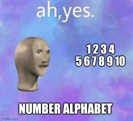 Ah yes | 1 2 3 4 5 6 7 8 9 10 NUMBER ALPHABET | image tagged in ah yes | made w/ Imgflip meme maker