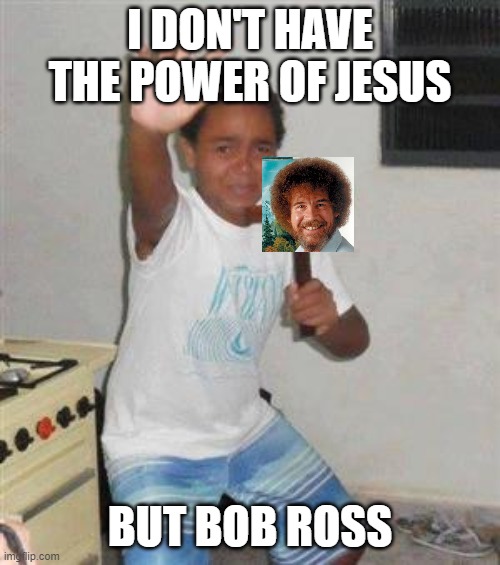 Scared Kid | I DON'T HAVE THE POWER OF JESUS; BUT BOB ROSS | image tagged in scared kid | made w/ Imgflip meme maker