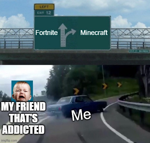 Left Exit 12 Off Ramp | Fortnite; Minecraft; MY FRIEND THAT'S ADDICTED; Me | image tagged in memes,left exit 12 off ramp | made w/ Imgflip meme maker