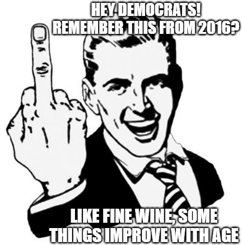 1950s Middle Finger | HEY DEMOCRATS! REMEMBER THIS FROM 2016? LIKE FINE WINE, SOME THINGS IMPROVE WITH AGE | image tagged in memes,1950s middle finger | made w/ Imgflip meme maker