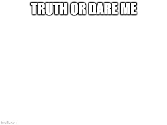 I totally won't freak out | TRUTH OR DARE ME | image tagged in blank white template | made w/ Imgflip meme maker