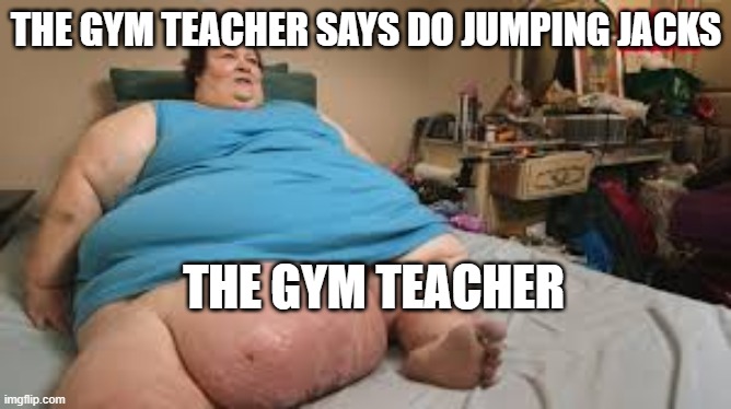 the gym teacher | THE GYM TEACHER SAYS DO JUMPING JACKS; THE GYM TEACHER | image tagged in yo mamas so fat | made w/ Imgflip meme maker