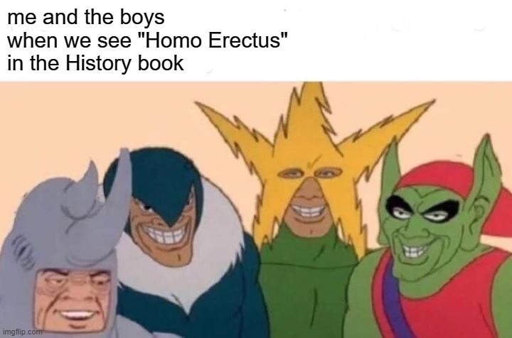 Me And The Boys |  me and the boys
when we see "Homo Erectus"
in the History book | image tagged in memes,me and the boys | made w/ Imgflip meme maker