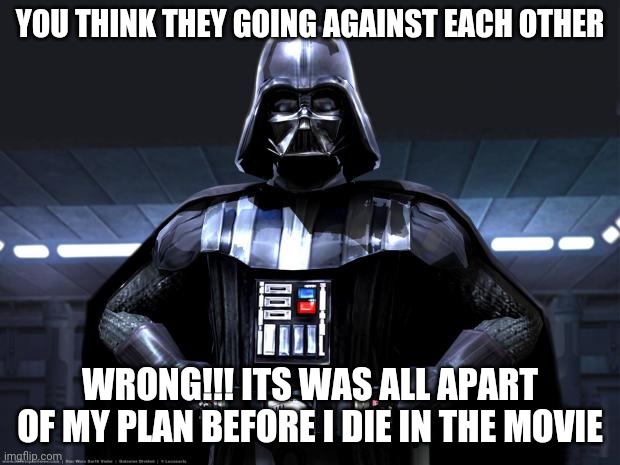 Darth Vader | YOU THINK THEY GOING AGAINST EACH OTHER WRONG!!! ITS WAS ALL APART OF MY PLAN BEFORE I DIE IN THE MOVIE | image tagged in darth vader | made w/ Imgflip meme maker