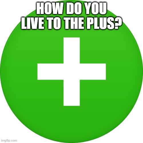 Live to the PLUS | HOW DO YOU LIVE TO THE PLUS? | image tagged in positive thinking,healthy | made w/ Imgflip meme maker
