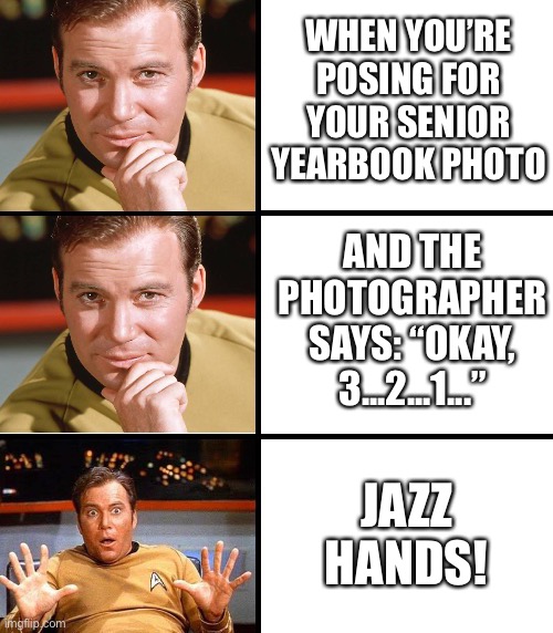 Captain Kirk Meme Template | WHEN YOU’RE POSING FOR YOUR SENIOR YEARBOOK PHOTO; AND THE PHOTOGRAPHER SAYS: “OKAY, 3...2...1...”; JAZZ HANDS! | image tagged in captain kirk meme template | made w/ Imgflip meme maker