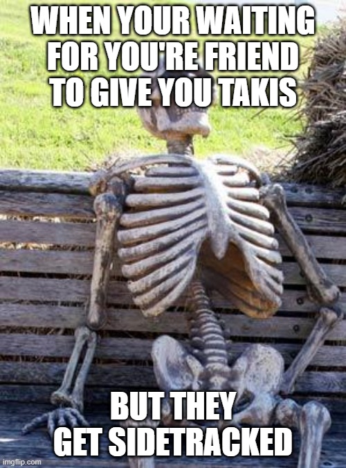 Waiting Skeleton | WHEN YOUR WAITING FOR YOU'RE FRIEND TO GIVE YOU TAKIS; BUT THEY GET SIDETRACKED | image tagged in memes,waiting skeleton | made w/ Imgflip meme maker