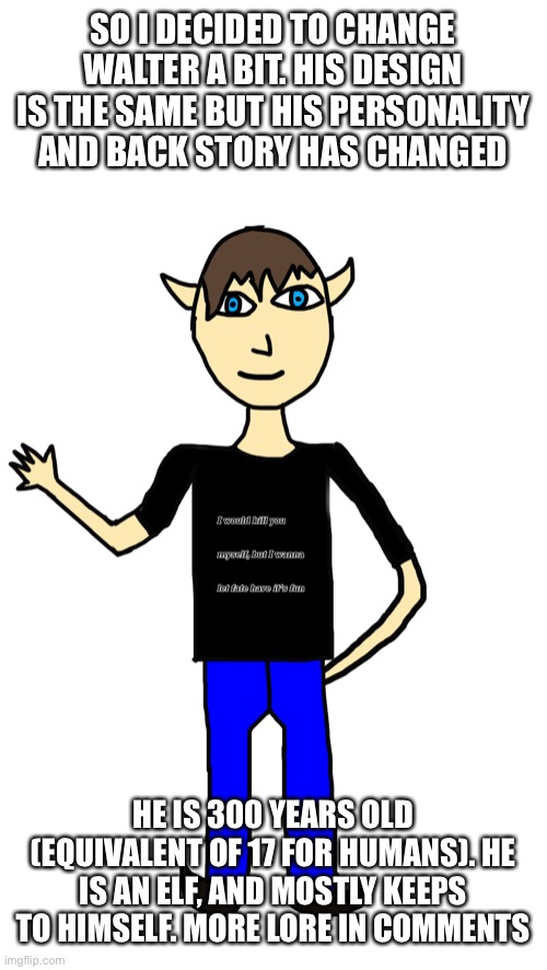 I was unhappy with his overall personality | SO I DECIDED TO CHANGE WALTER A BIT. HIS DESIGN IS THE SAME BUT HIS PERSONALITY AND BACK STORY HAS CHANGED; HE IS 300 YEARS OLD (EQUIVALENT OF 17 FOR HUMANS). HE IS AN ELF, AND MOSTLY KEEPS TO HIMSELF. MORE LORE IN COMMENTS | made w/ Imgflip meme maker
