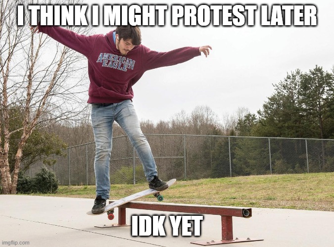 Board Slide | I THINK I MIGHT PROTEST LATER IDK YET | image tagged in board slide | made w/ Imgflip meme maker