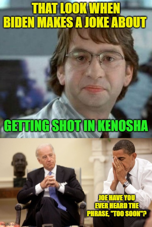 Gaffes, gaffes everywhere... | THAT LOOK WHEN BIDEN MAKES A JOKE ABOUT; GETTING SHOT IN KENOSHA; JOE HAVE YOU EVER HEARD THE PHRASE, "TOO SOON"? | image tagged in disappointed michael bolton office space,biden obama | made w/ Imgflip meme maker
