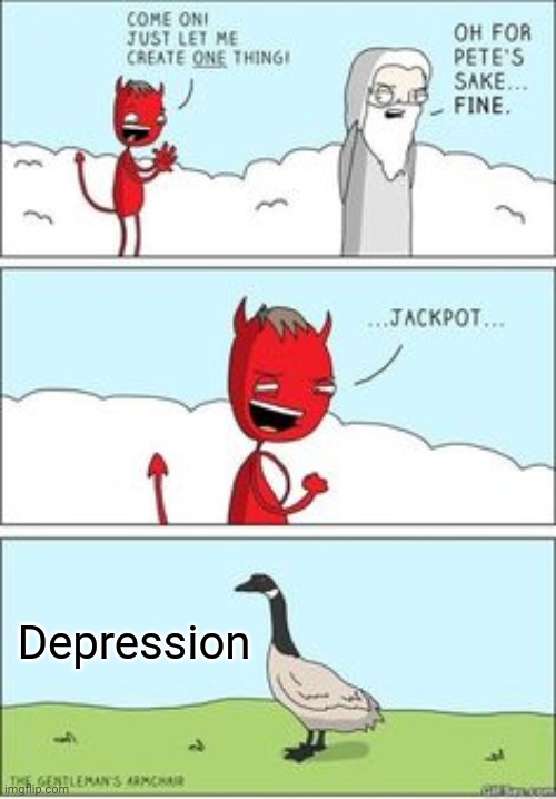Depression |  Depression | image tagged in just let me create one thing,depression,depressed,memes,meme,depressing | made w/ Imgflip meme maker