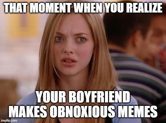 OMG Karen | THAT MOMENT WHEN YOU REALIZE; YOUR BOYFRIEND MAKES OBNOXIOUS MEMES | image tagged in memes,omg karen | made w/ Imgflip meme maker