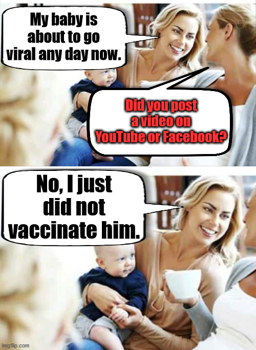 But mom, I don't want to go viral. | My baby is about to go viral any day now. Did you post a video on YouTube or Facebook? No, I just did not vaccinate him. | image tagged in anti vax,viral,virus,humor | made w/ Imgflip meme maker
