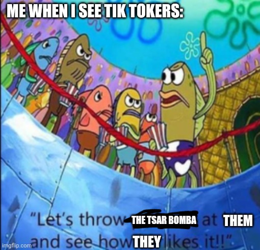 Let's throw (blank) at him | ME WHEN I SEE TIK TOKERS:; THE TSAR BOMBA; THEM; THEY | image tagged in let's throw blank at him | made w/ Imgflip meme maker