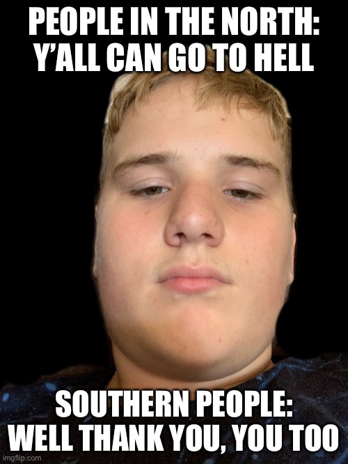Northern vs. Southern people | PEOPLE IN THE NORTH: Y’ALL CAN GO TO HELL; SOUTHERN PEOPLE: WELL THANK YOU, YOU TOO | image tagged in memes,funny,lol | made w/ Imgflip meme maker