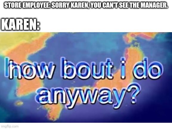 Karen Doesn't Care About Rules | STORE EMPLOYEE: SORRY KAREN, YOU CAN'T SEE THE MANAGER. KAREN: | made w/ Imgflip meme maker