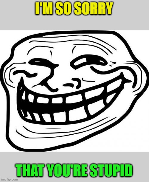 Troll Face Meme | I'M SO SORRY THAT YOU'RE STUPID | image tagged in memes,troll face | made w/ Imgflip meme maker