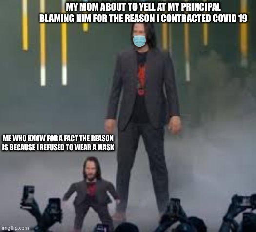 Short Keanu | MY MOM ABOUT TO YELL AT MY PRINCIPAL BLAMING HIM FOR THE REASON I CONTRACTED COVID 19; ME WHO KNOW FOR A FACT THE REASON IS BECAUSE I REFUSED TO WEAR A MASK | image tagged in short keanu | made w/ Imgflip meme maker
