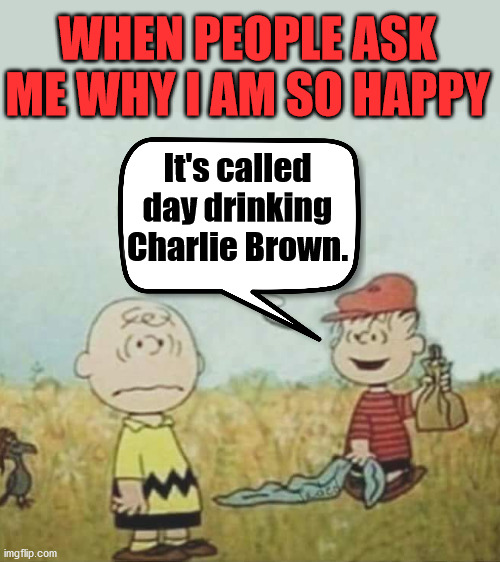 WHEN PEOPLE ASK ME WHY I AM SO HAPPY; It's called
day drinking
Charlie Brown. | made w/ Imgflip meme maker