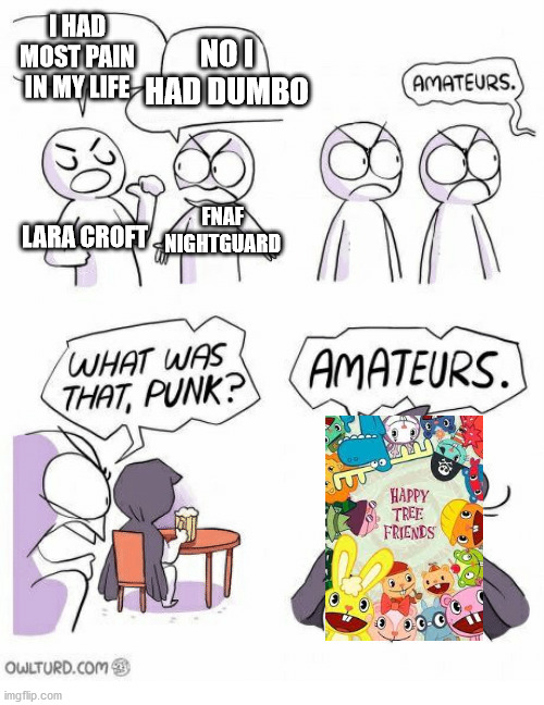 Amateurs | I HAD MOST PAIN IN MY LIFE; NO I HAD DUMBO; FNAF NIGHTGUARD; LARA CROFT | image tagged in amateurs | made w/ Imgflip meme maker