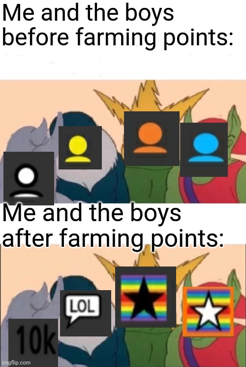 In terms of icons, I need more icons | Me and the boys before farming points:; Me and the boys after farming points: | image tagged in memes,me and the boys | made w/ Imgflip meme maker