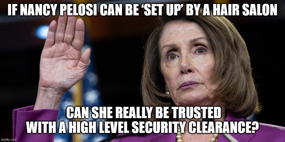 Security risk | IF NANCY PELOSI CAN BE ‘SET UP’ BY A HAIR SALON; CAN SHE REALLY BE TRUSTED WITH A HIGH LEVEL SECURITY CLEARANCE? | image tagged in imgflip meme | made w/ Imgflip meme maker