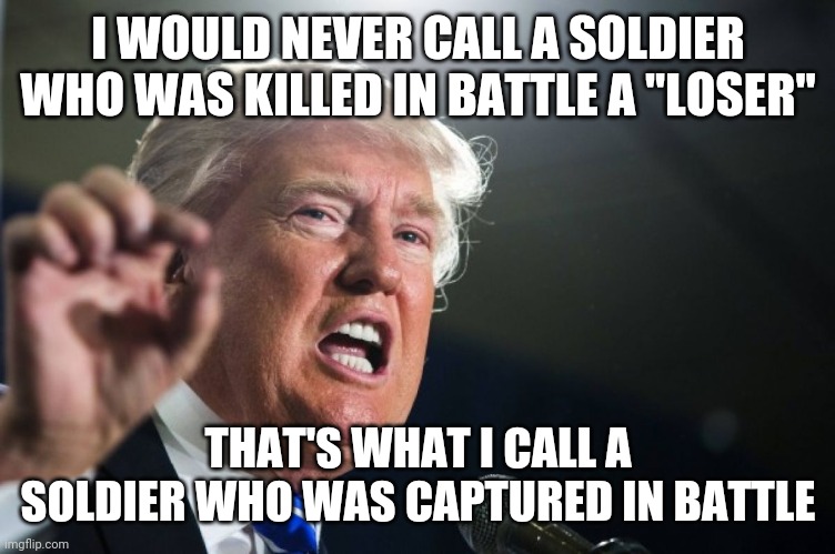 Trump be like | I WOULD NEVER CALL A SOLDIER WHO WAS KILLED IN BATTLE A "LOSER"; THAT'S WHAT I CALL A SOLDIER WHO WAS CAPTURED IN BATTLE | image tagged in donald trump,meme,fake quote | made w/ Imgflip meme maker