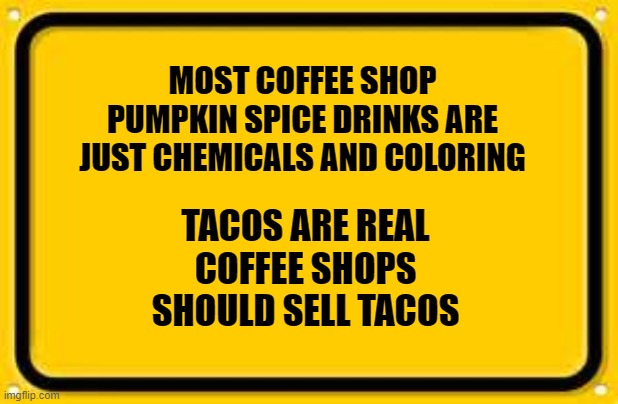 Blank Yellow Sign | MOST COFFEE SHOP PUMPKIN SPICE DRINKS ARE JUST CHEMICALS AND COLORING; TACOS ARE REAL
COFFEE SHOPS SHOULD SELL TACOS | image tagged in memes,blank yellow sign | made w/ Imgflip meme maker