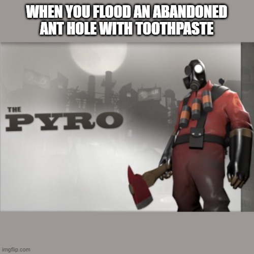 Pyro Epic | WHEN YOU FLOOD AN ABANDONED ANT HOLE WITH TOOTHPASTE | image tagged in pc gaming | made w/ Imgflip meme maker