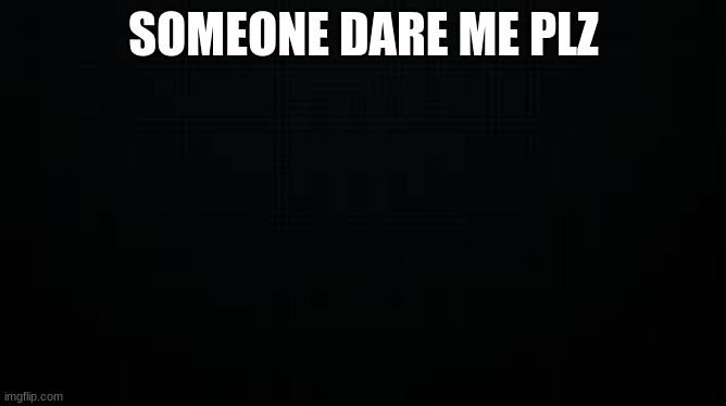 black | SOMEONE DARE ME PLZ | image tagged in black | made w/ Imgflip meme maker