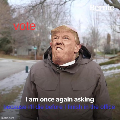 Bernie I Am Once Again Asking For Your Support | vote; because I'll die before I finish in the office | image tagged in memes,bernie i am once again asking for your support | made w/ Imgflip meme maker