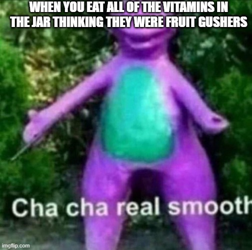 My own twist on a well known meme ;) | WHEN YOU EAT ALL OF THE VITAMINS IN THE JAR THINKING THEY WERE FRUIT GUSHERS | image tagged in cha cha real smooth | made w/ Imgflip meme maker