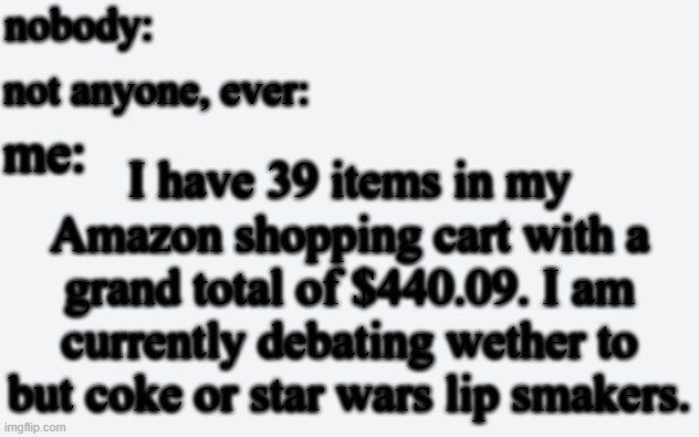 *buy* not but | nobody:; not anyone, ever:; me:; I have 39 items in my Amazon shopping cart with a grand total of $440.09. I am currently debating wether to but coke or star wars lip smakers. | image tagged in amazon,lip smakers | made w/ Imgflip meme maker