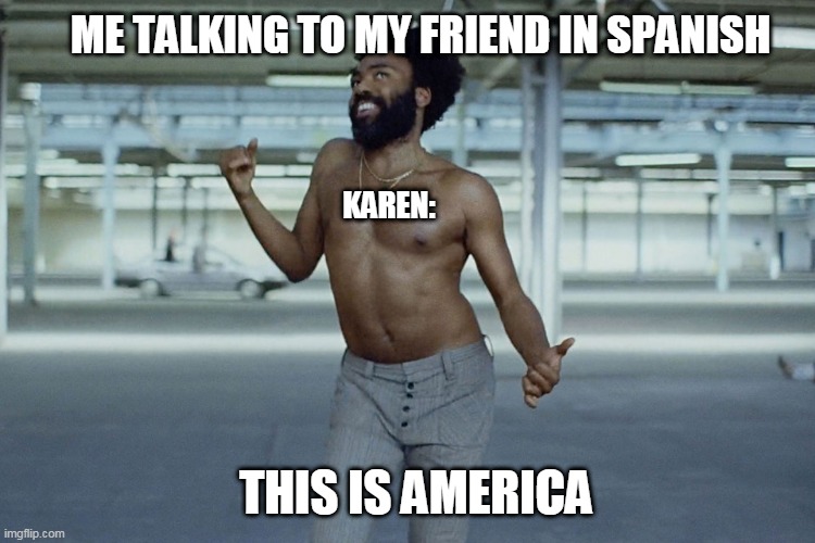 this is america | ME TALKING TO MY FRIEND IN SPANISH; KAREN:; THIS IS AMERICA | image tagged in this is america | made w/ Imgflip meme maker