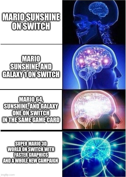 Expanding Brain | MARIO SUNSHINE ON SWITCH; MARIO SUNSHINE, AND GALAXY 1 ON SWITCH; MARIO 64, SUNSHINE, AND GALAXY ONE ON SWITCH IN THE SAME GAME CARD; SUPER MARIO 3D WORLD ON SWITCH WITH FASTER GRAPHICS AND A WHOLE NEW CAMPAIGN | image tagged in memes,expanding brain | made w/ Imgflip meme maker
