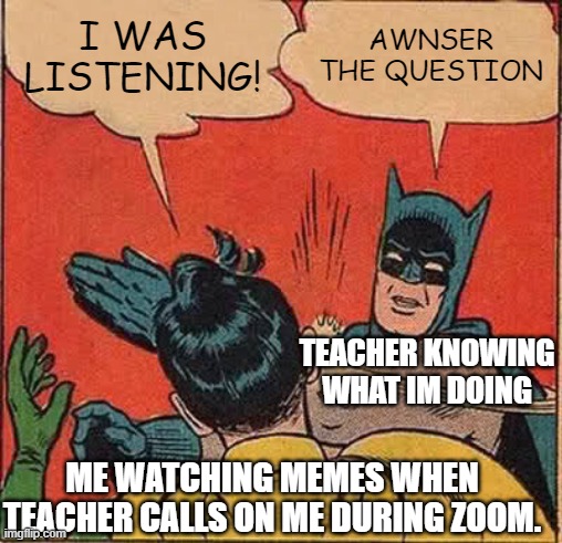 Batman Slapping Robin | I WAS LISTENING! AWNSER THE QUESTION; TEACHER KNOWING WHAT IM DOING; ME WATCHING MEMES WHEN TEACHER CALLS ON ME DURING ZOOM. | image tagged in memes,batman slapping robin | made w/ Imgflip meme maker