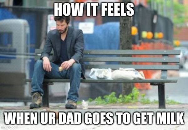 Sad Keanu | HOW IT FEELS; WHEN UR DAD GOES TO GET MILK | image tagged in memes,sad keanu | made w/ Imgflip meme maker