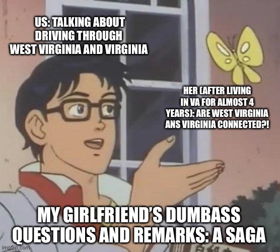 Tehe | US: TALKING ABOUT DRIVING THROUGH WEST VIRGINIA AND VIRGINIA; HER (AFTER LIVING IN VA FOR ALMOST 4 YEARS): ARE WEST VIRGINIA ANS VIRGINIA CONNECTED?! MY GIRLFRIEND’S DUMBASS QUESTIONS AND REMARKS: A SAGA | image tagged in memes,is this a pigeon | made w/ Imgflip meme maker