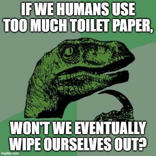 saw this on a sign... | IF WE HUMANS USE TOO MUCH TOILET PAPER, WON'T WE EVENTUALLY WIPE OURSELVES OUT? | image tagged in memes,philosoraptor,funny,toilet paper,wipeout,stupid signs | made w/ Imgflip meme maker