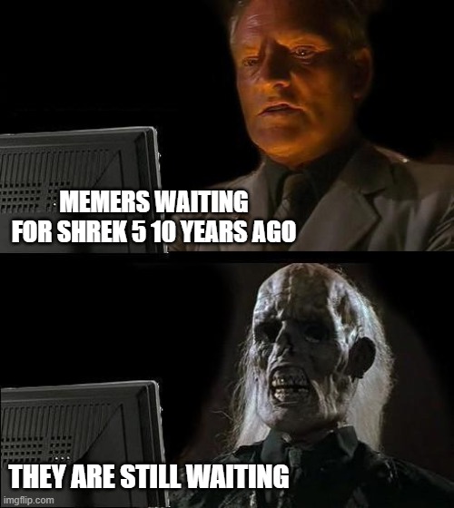 why has it not come yet | MEMERS WAITING FOR SHREK 5 10 YEARS AGO; THEY ARE STILL WAITING | image tagged in memes,i'll just wait here | made w/ Imgflip meme maker