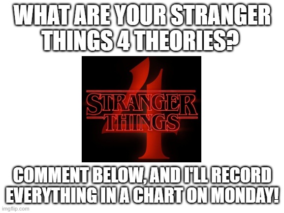 Season 5 theories are welcome too, because it's been confirmed that there will more seasons after 4 | WHAT ARE YOUR STRANGER THINGS 4 THEORIES? COMMENT BELOW, AND I'LL RECORD EVERYTHING IN A CHART ON MONDAY! | image tagged in blank white template,stranger things,netflix,theory | made w/ Imgflip meme maker